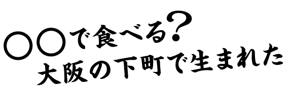 〇〇で食べる？大阪の下町で生まれた