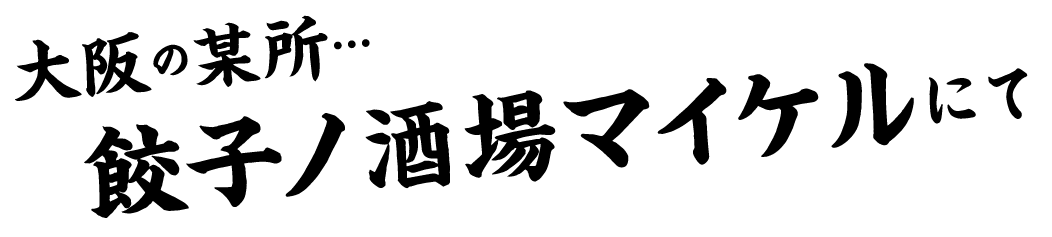 大阪の某所…餃子ノ酒場マイケルにて